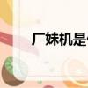 厂妹机是什么手机（厂妹机是什么）