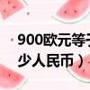 900欧元等于多少人民币?（900欧元等于多少人民币）