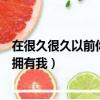 在很久很久以前你拥有我我拥有你文案（在很久很久以前你拥有我）