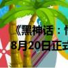 《黑神话：悟空》大火：三天预售额超亿元！8月20日正式上线