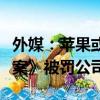 外媒：苹果或成为欧盟首家根据《数字市场法案》被罚公司