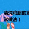 清炖鸡腿的家常做法简单好吃（清炖鸡腿的家常做法）