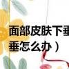 面部皮肤下垂做什么提升比较好（面部皮肤下垂怎么办）