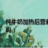 纯牛奶加热后营养会破坏吗知乎（纯牛奶加热后营养会破坏吗）