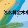 怎么算金木水火土命（金木水火打一个字）