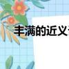 丰满的近义词是什么字（丰满的近义词）