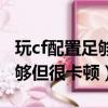 玩cf配置足够但很卡顿怎么解决（玩cf配置足够但很卡顿）