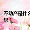 不动产是什么意思怎么理解（不动产是什么意思）