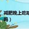 减肥晚上吃哈密瓜会胖吗（晚上吃哈密瓜会胖吗）