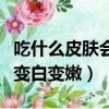 吃什么皮肤会变白变嫩有弹性（吃什么皮肤会变白变嫩）