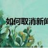 如何取消新闻早晚报告（如何取消新闻早晚报）