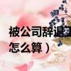 被公司辞退工资怎么算赔偿（被公司辞退工资怎么算）