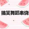 搞笑舞蹈串烧音乐视频（搞笑舞蹈串烧音乐）