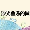 沙光鱼汤的做法大全家常（沙光鱼汤的做法）