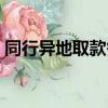 同行异地取款需要手续费吗（同行异地取款）