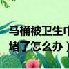 马桶被卫生巾堵了怎么办妙招（马桶被卫生巾堵了怎么办）