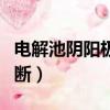 电解池阴阳极判断口诀正负（电解池阴阳极判断）