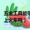 五金工具能带上火车吗多少钱（五金工具能带上火车吗）