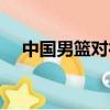 中国男篮对德国男篮（中国男篮对德国）