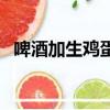 啤酒加生鸡蛋起什么作用（啤酒加生鸡蛋）