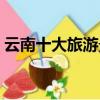 云南十大旅游景点排行（云南十大旅游景点）