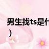 男生找ts是什么意思啊（男生找ts是什么意思）