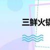 三鲜火锅底料怎么做（三鲜火锅）