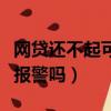 网贷还不起可以报警吗知乎（网贷还不起可以报警吗）