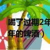 喝了过期2年的啤酒会怎么样（误喝了过期两年的啤酒）