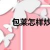 包莱怎样炒好吃?（包包菜怎么炒好吃）
