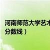 河南师范大学艺术类录取分数线2020（河南师范大学艺术类分数线）