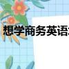 想学商务英语培训报什么班（想学商务英语）