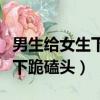 男生给女生下跪是不是很没尊严（男生给女生下跪磕头）