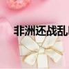 非洲还战乱吗（非洲战乱不杀中国人吗）