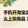 手机开淘宝店怎么上架宝贝（手机淘宝开店怎么上架商品）