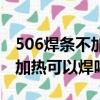 506焊条不加热可以焊吗有毒吗（506焊条不加热可以焊吗）