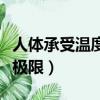人体承受温度的极限是多少度（女人的性承受极限）
