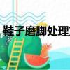 鞋子磨脚处理方法视频（鞋子磨脚处理方法）