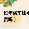 过年买车比平时贵吗多少钱（过年买车比平时贵吗）