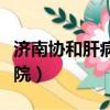 济南协和肝病医院哪年成立（济南协和肝病医院）