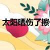 太阳晒伤了擦什么药（被太阳晒伤擦什么药）