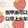 指甲油可以带上火车吗2瓶10ml（指甲油可以带上火车吗）