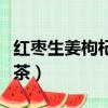 红枣生姜枸杞茶什么时候喝好（红枣生姜枸杞茶）