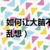 如何让大脑不胡思乱想呢（如何让大脑不胡思乱想）
