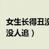 女生长得丑没人喜欢怎么办（女生长得丑从来没人追）