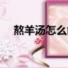 熬羊汤怎么能熬的汤白（羊汤怎么熬白）