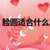 脸圆适合什么发型男人（脸圆适合什么发型）