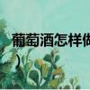 葡萄酒怎样做才好喝（葡萄酒兑什么饮料好喝）