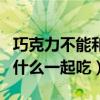 巧克力不能和什么一起吃会死（巧克力不能和什么一起吃）