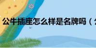 公牛插座怎么样是名牌吗(公牛插座怎么样)